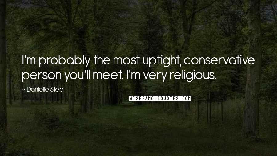 Danielle Steel Quotes: I'm probably the most uptight, conservative person you'll meet. I'm very religious.