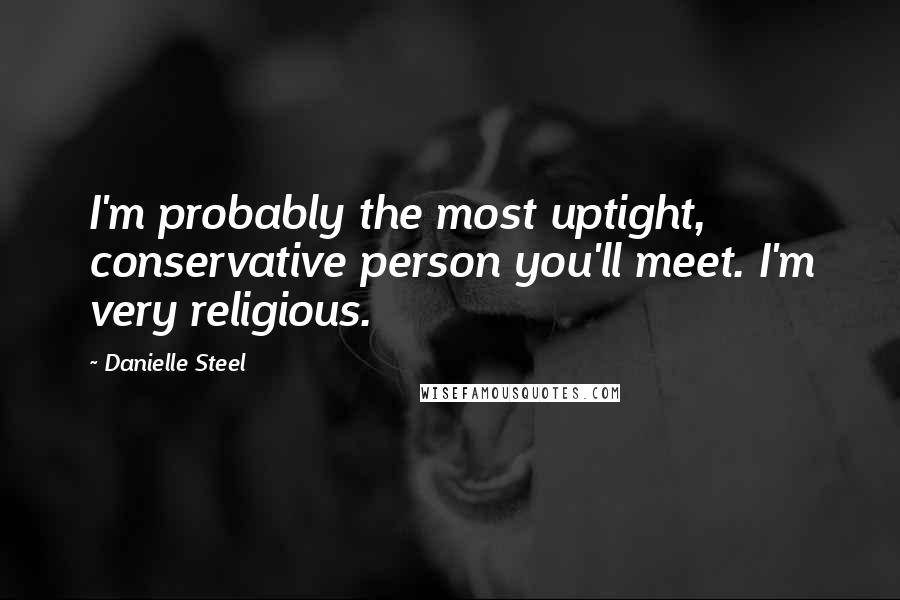 Danielle Steel Quotes: I'm probably the most uptight, conservative person you'll meet. I'm very religious.