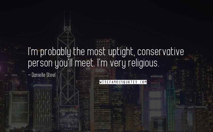 Danielle Steel Quotes: I'm probably the most uptight, conservative person you'll meet. I'm very religious.