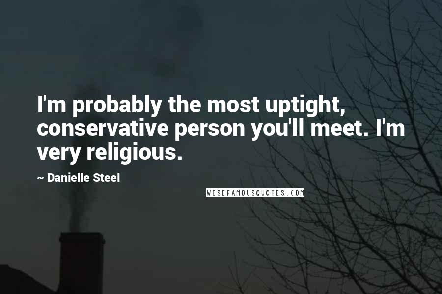 Danielle Steel Quotes: I'm probably the most uptight, conservative person you'll meet. I'm very religious.