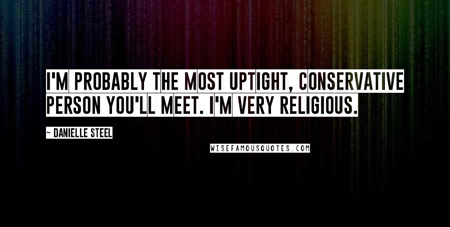 Danielle Steel Quotes: I'm probably the most uptight, conservative person you'll meet. I'm very religious.