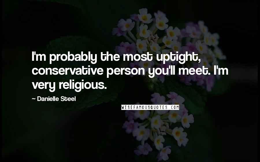 Danielle Steel Quotes: I'm probably the most uptight, conservative person you'll meet. I'm very religious.