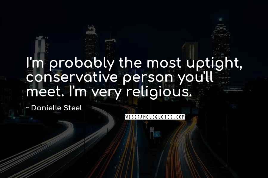 Danielle Steel Quotes: I'm probably the most uptight, conservative person you'll meet. I'm very religious.