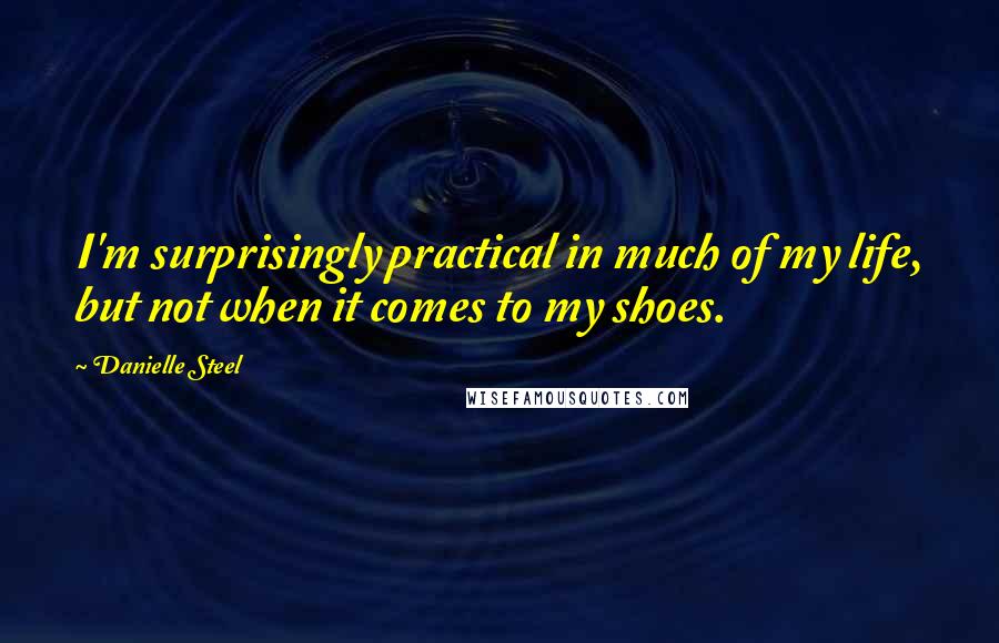 Danielle Steel Quotes: I'm surprisingly practical in much of my life, but not when it comes to my shoes.