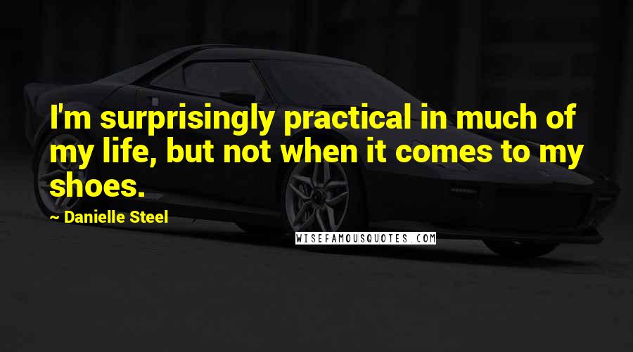 Danielle Steel Quotes: I'm surprisingly practical in much of my life, but not when it comes to my shoes.