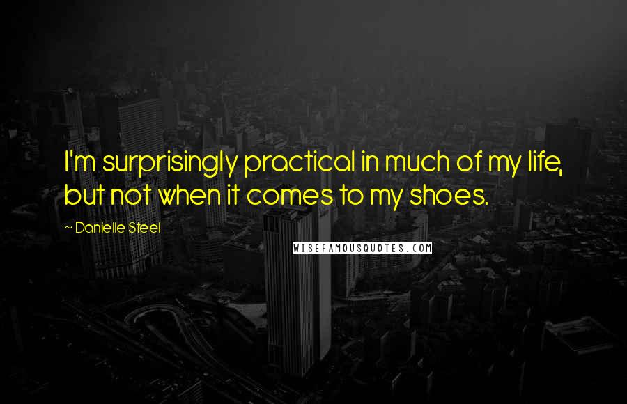 Danielle Steel Quotes: I'm surprisingly practical in much of my life, but not when it comes to my shoes.