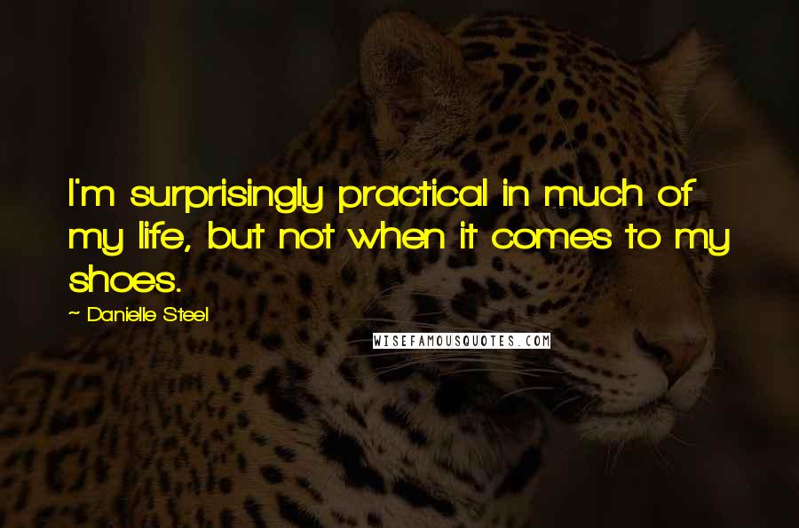 Danielle Steel Quotes: I'm surprisingly practical in much of my life, but not when it comes to my shoes.