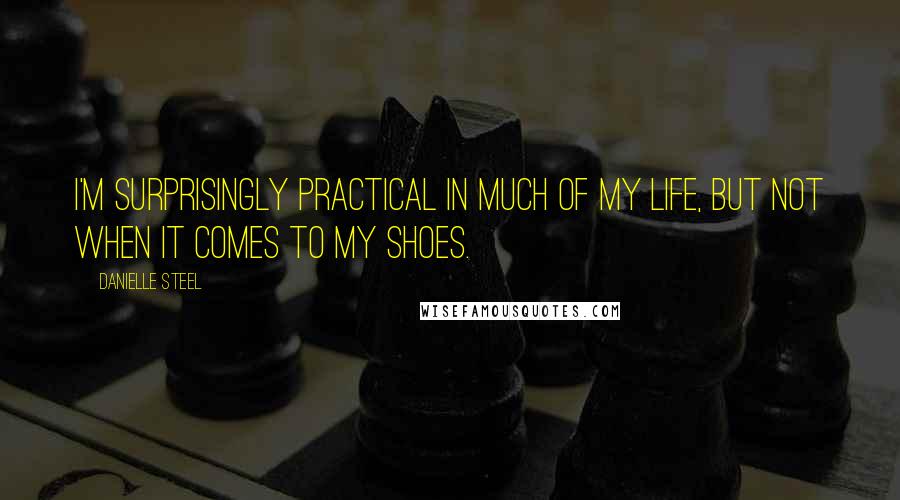 Danielle Steel Quotes: I'm surprisingly practical in much of my life, but not when it comes to my shoes.