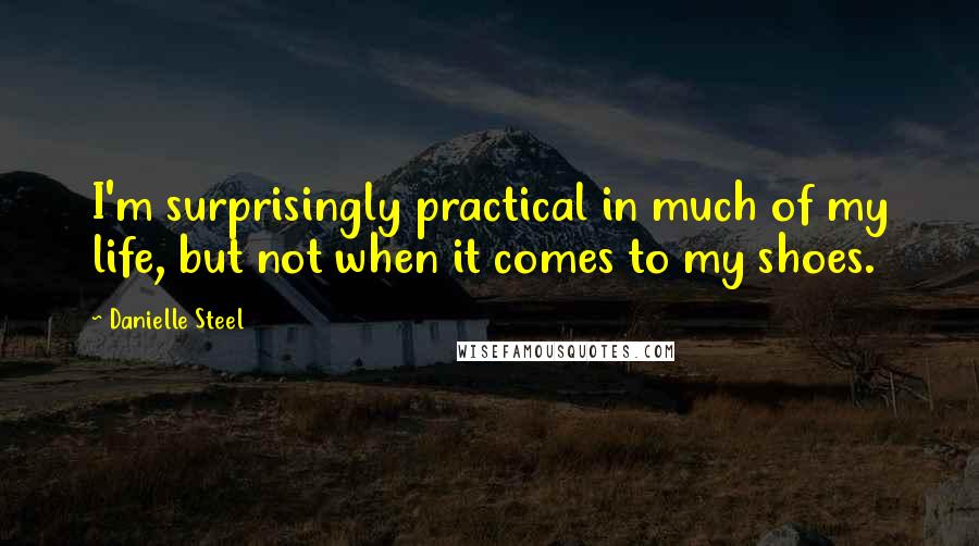 Danielle Steel Quotes: I'm surprisingly practical in much of my life, but not when it comes to my shoes.