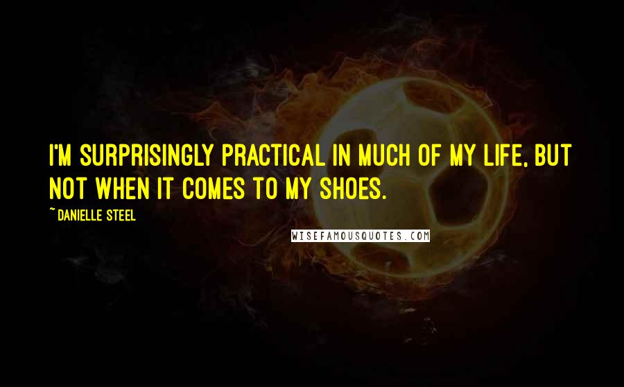 Danielle Steel Quotes: I'm surprisingly practical in much of my life, but not when it comes to my shoes.