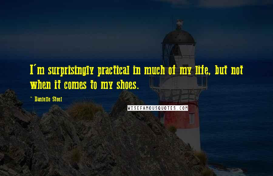 Danielle Steel Quotes: I'm surprisingly practical in much of my life, but not when it comes to my shoes.