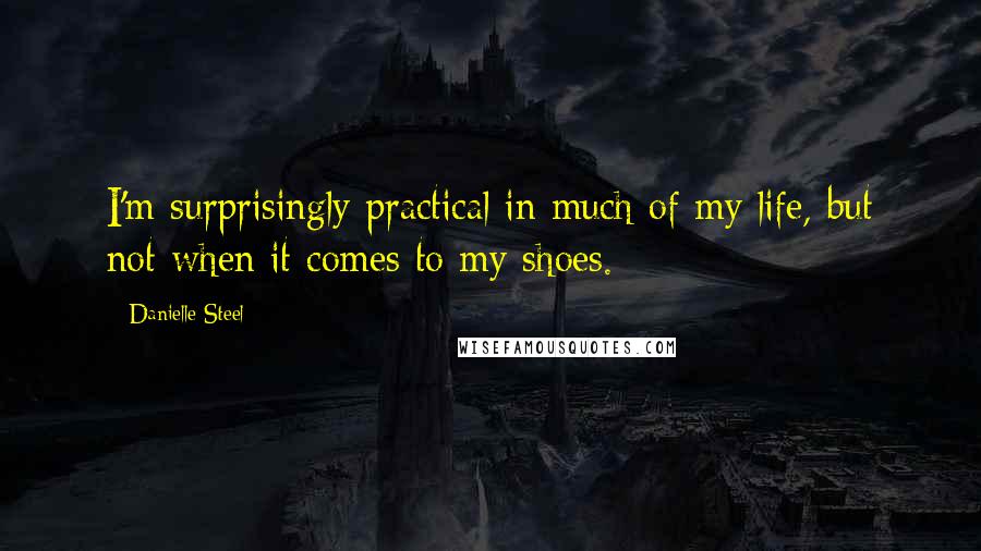 Danielle Steel Quotes: I'm surprisingly practical in much of my life, but not when it comes to my shoes.