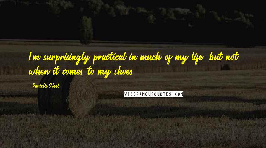 Danielle Steel Quotes: I'm surprisingly practical in much of my life, but not when it comes to my shoes.