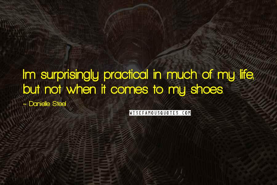 Danielle Steel Quotes: I'm surprisingly practical in much of my life, but not when it comes to my shoes.