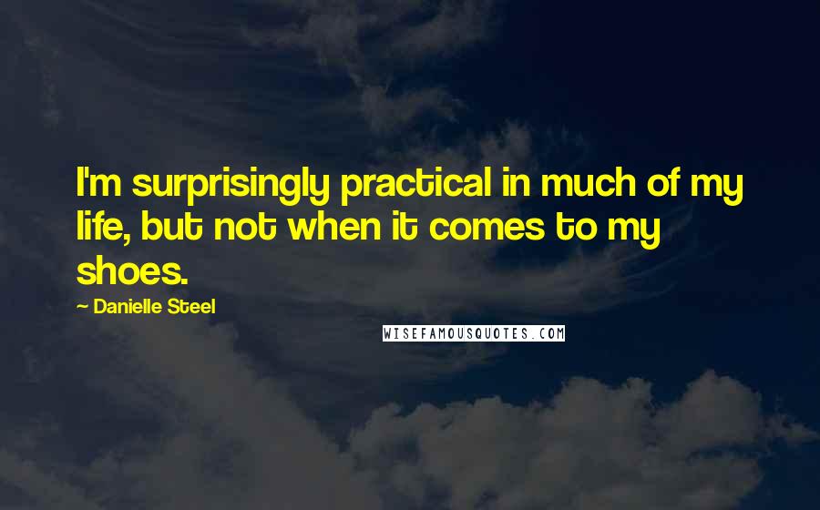 Danielle Steel Quotes: I'm surprisingly practical in much of my life, but not when it comes to my shoes.