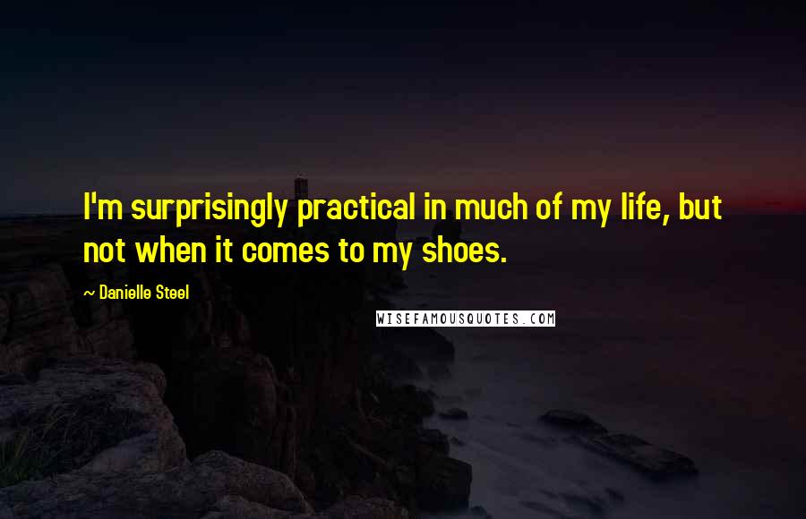 Danielle Steel Quotes: I'm surprisingly practical in much of my life, but not when it comes to my shoes.