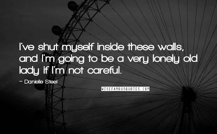 Danielle Steel Quotes: I've shut myself inside these walls, and I'm going to be a very lonely old lady if I'm not careful.