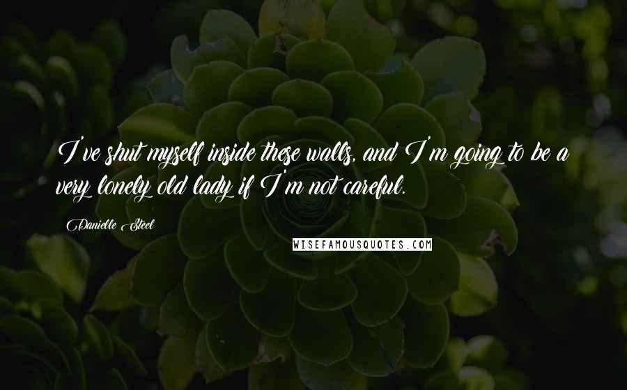 Danielle Steel Quotes: I've shut myself inside these walls, and I'm going to be a very lonely old lady if I'm not careful.