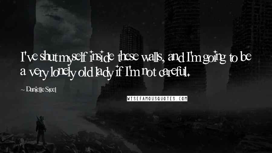 Danielle Steel Quotes: I've shut myself inside these walls, and I'm going to be a very lonely old lady if I'm not careful.