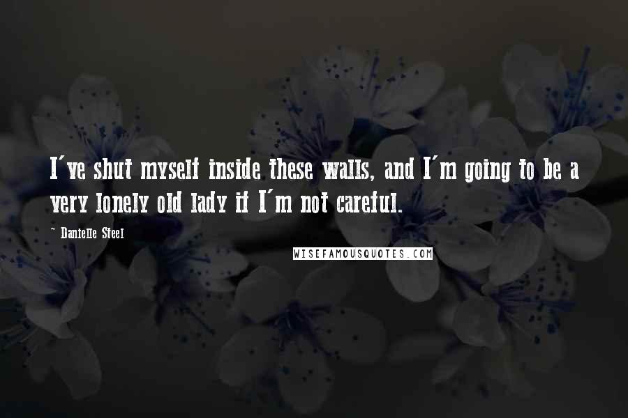 Danielle Steel Quotes: I've shut myself inside these walls, and I'm going to be a very lonely old lady if I'm not careful.