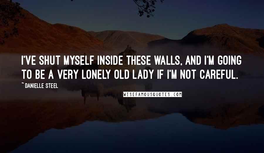 Danielle Steel Quotes: I've shut myself inside these walls, and I'm going to be a very lonely old lady if I'm not careful.
