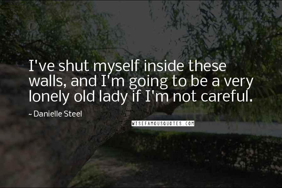 Danielle Steel Quotes: I've shut myself inside these walls, and I'm going to be a very lonely old lady if I'm not careful.