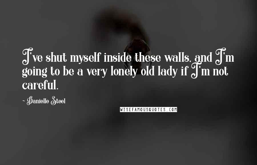 Danielle Steel Quotes: I've shut myself inside these walls, and I'm going to be a very lonely old lady if I'm not careful.