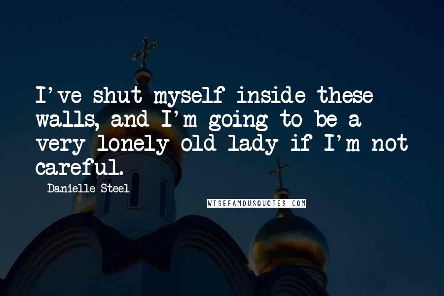 Danielle Steel Quotes: I've shut myself inside these walls, and I'm going to be a very lonely old lady if I'm not careful.