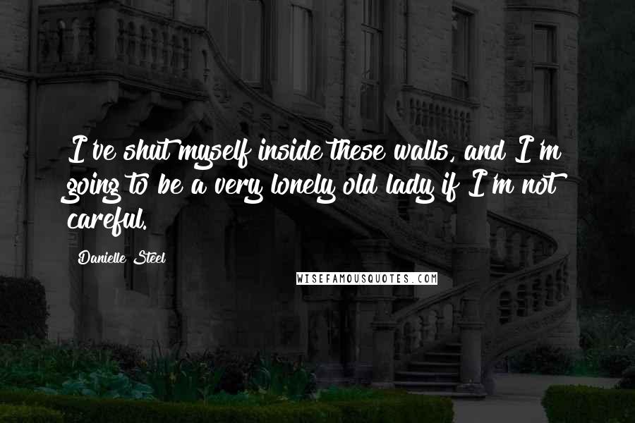 Danielle Steel Quotes: I've shut myself inside these walls, and I'm going to be a very lonely old lady if I'm not careful.