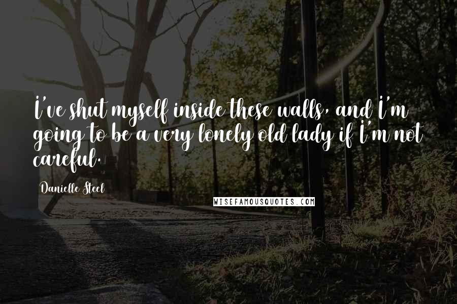 Danielle Steel Quotes: I've shut myself inside these walls, and I'm going to be a very lonely old lady if I'm not careful.