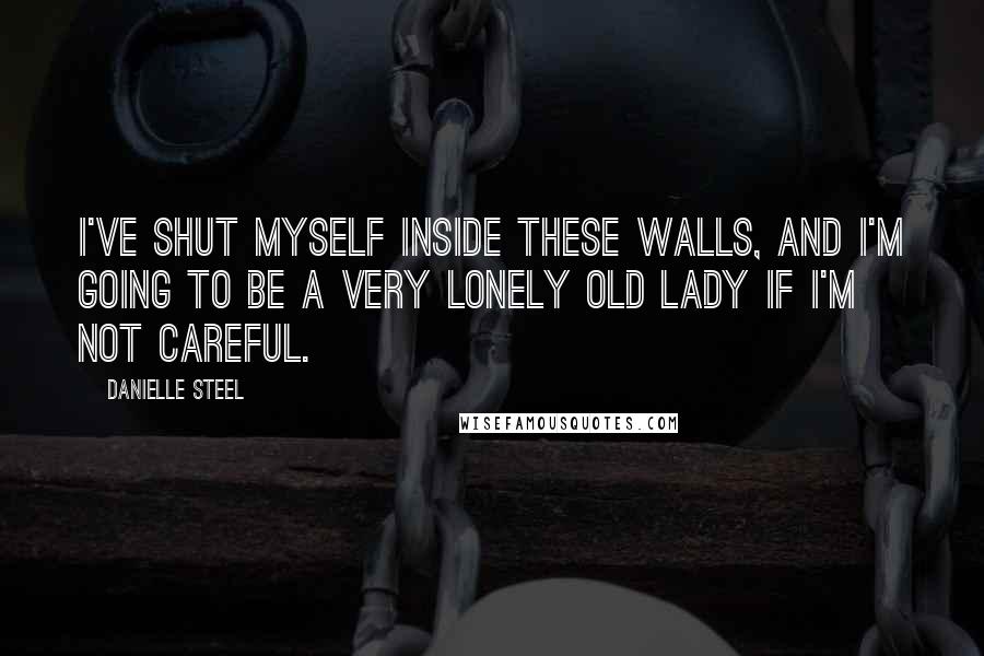 Danielle Steel Quotes: I've shut myself inside these walls, and I'm going to be a very lonely old lady if I'm not careful.