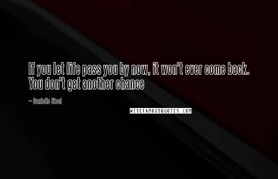 Danielle Steel Quotes: If you let life pass you by now, it won't ever come back. You don't get another chance