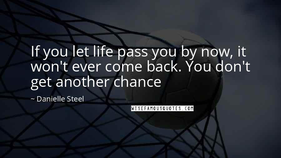 Danielle Steel Quotes: If you let life pass you by now, it won't ever come back. You don't get another chance