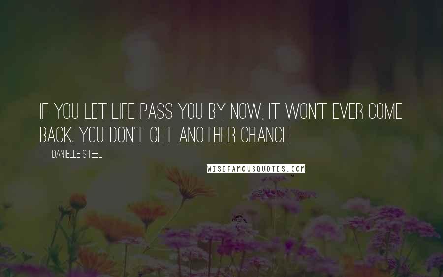 Danielle Steel Quotes: If you let life pass you by now, it won't ever come back. You don't get another chance