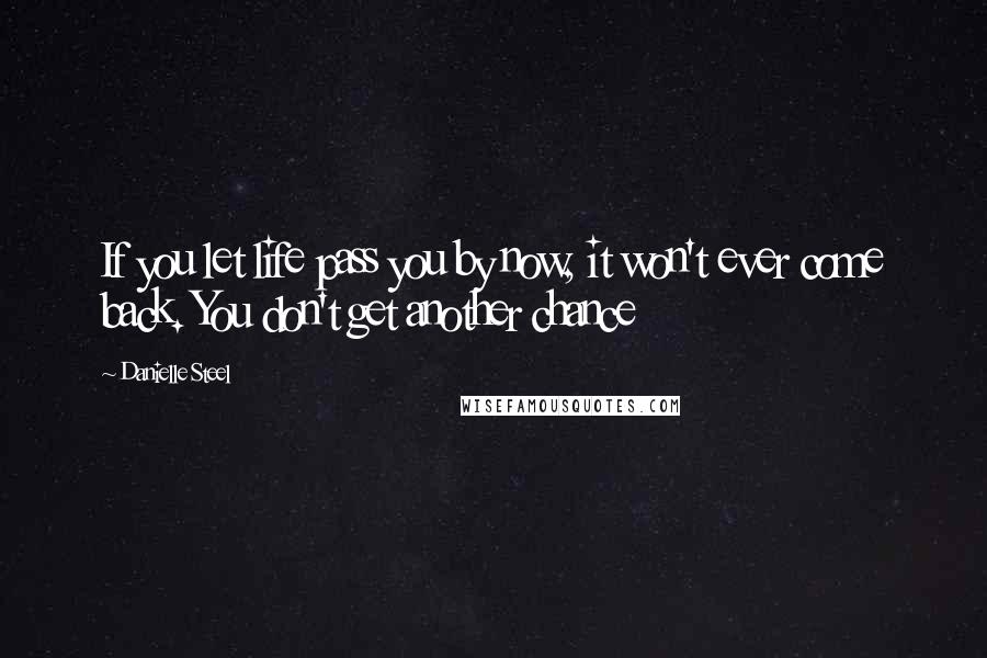 Danielle Steel Quotes: If you let life pass you by now, it won't ever come back. You don't get another chance