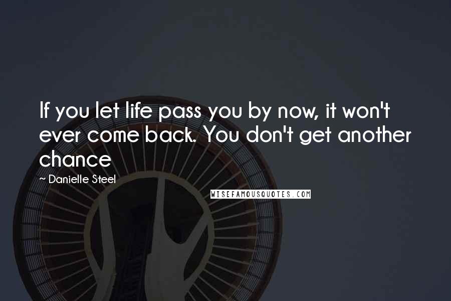 Danielle Steel Quotes: If you let life pass you by now, it won't ever come back. You don't get another chance