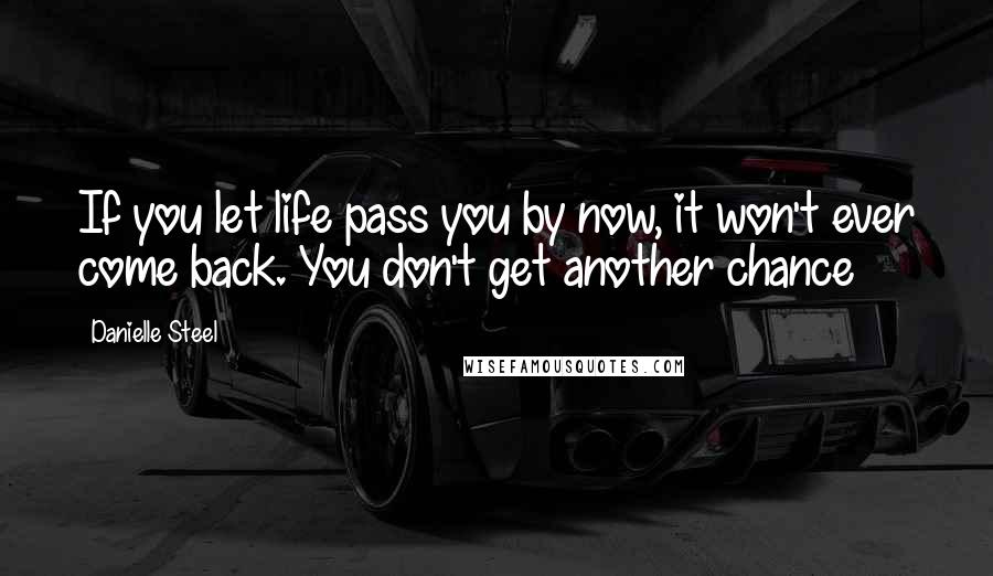 Danielle Steel Quotes: If you let life pass you by now, it won't ever come back. You don't get another chance