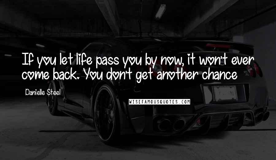 Danielle Steel Quotes: If you let life pass you by now, it won't ever come back. You don't get another chance