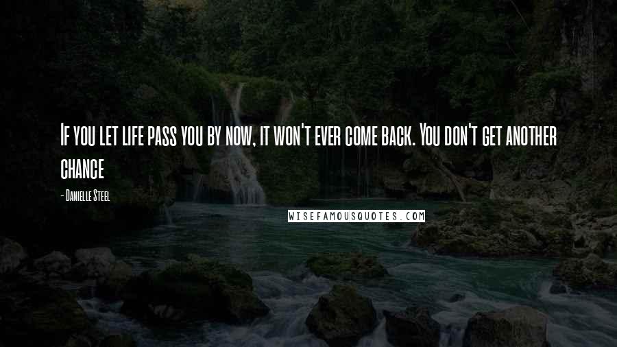 Danielle Steel Quotes: If you let life pass you by now, it won't ever come back. You don't get another chance