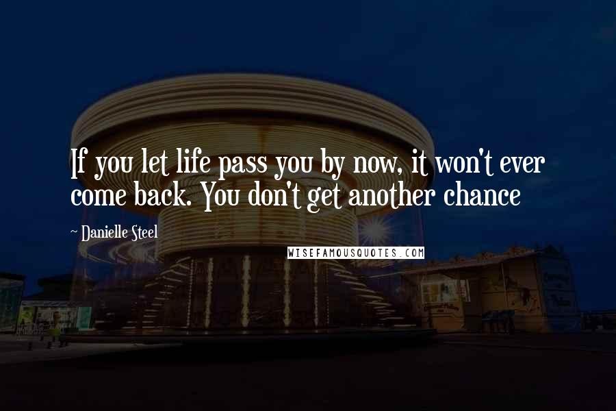 Danielle Steel Quotes: If you let life pass you by now, it won't ever come back. You don't get another chance