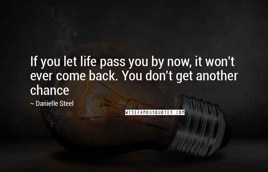 Danielle Steel Quotes: If you let life pass you by now, it won't ever come back. You don't get another chance