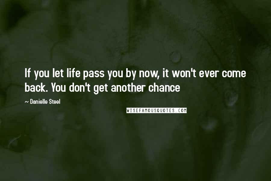 Danielle Steel Quotes: If you let life pass you by now, it won't ever come back. You don't get another chance