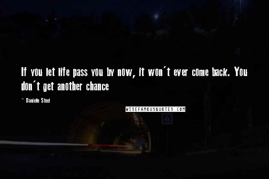 Danielle Steel Quotes: If you let life pass you by now, it won't ever come back. You don't get another chance