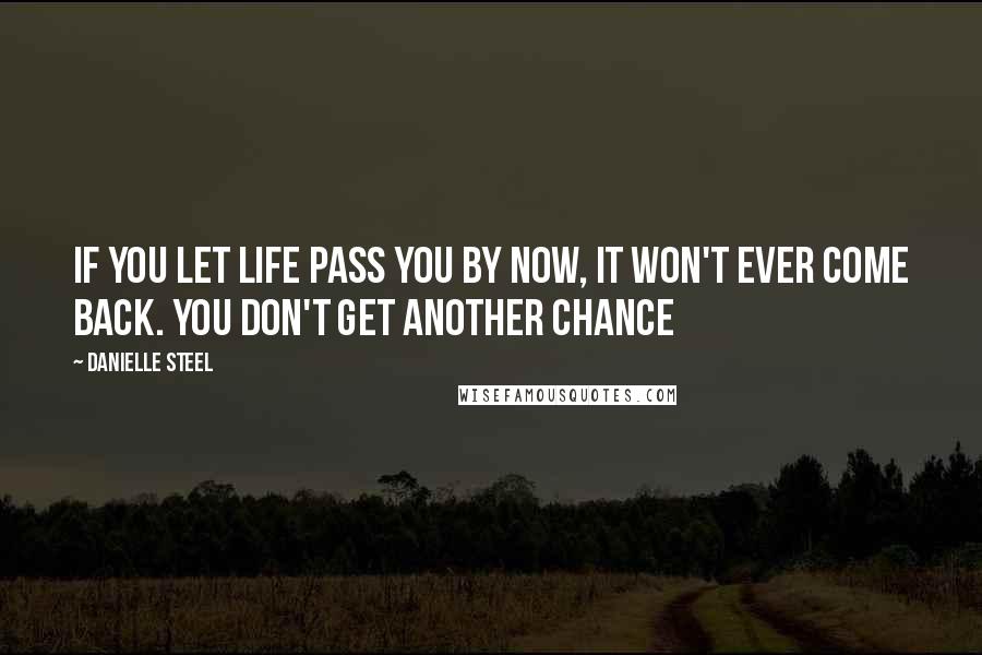 Danielle Steel Quotes: If you let life pass you by now, it won't ever come back. You don't get another chance