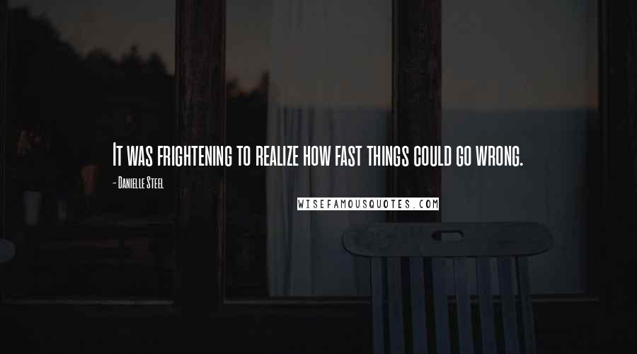 Danielle Steel Quotes: It was frightening to realize how fast things could go wrong.