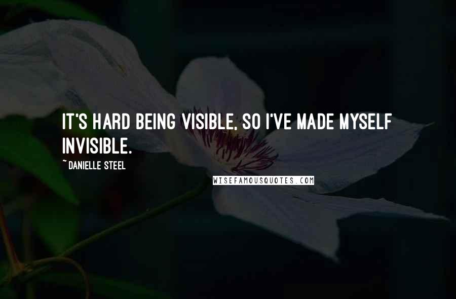 Danielle Steel Quotes: It's hard being visible, so I've made myself invisible.