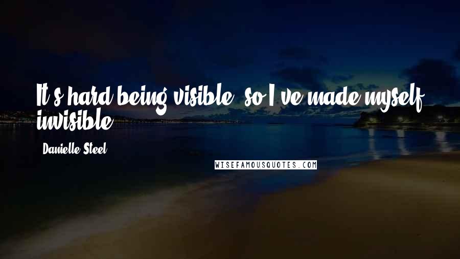 Danielle Steel Quotes: It's hard being visible, so I've made myself invisible.