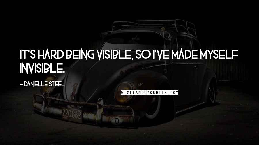 Danielle Steel Quotes: It's hard being visible, so I've made myself invisible.