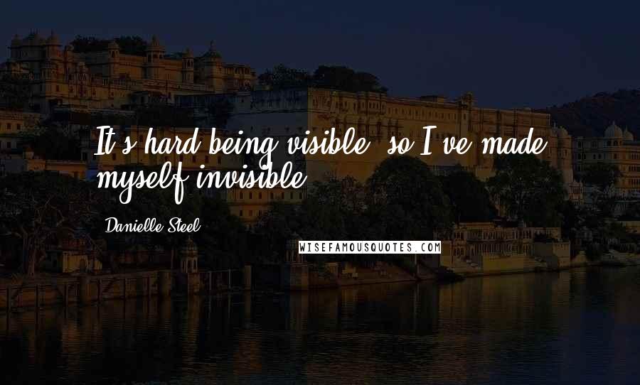 Danielle Steel Quotes: It's hard being visible, so I've made myself invisible.