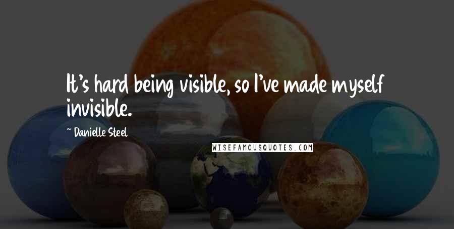 Danielle Steel Quotes: It's hard being visible, so I've made myself invisible.